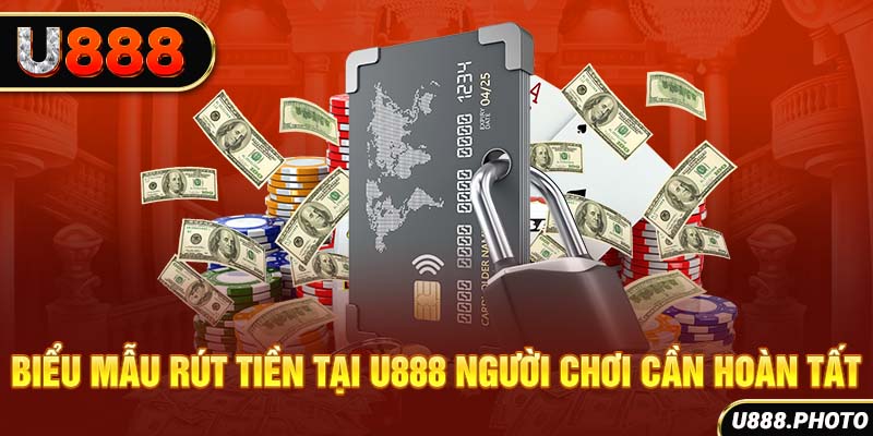 Biểu mẫu rút tiền tại U888 người chơi cần hoàn tất