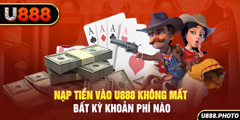 Nạp tiền vào U888 không mất bất kỳ khoản phí nào