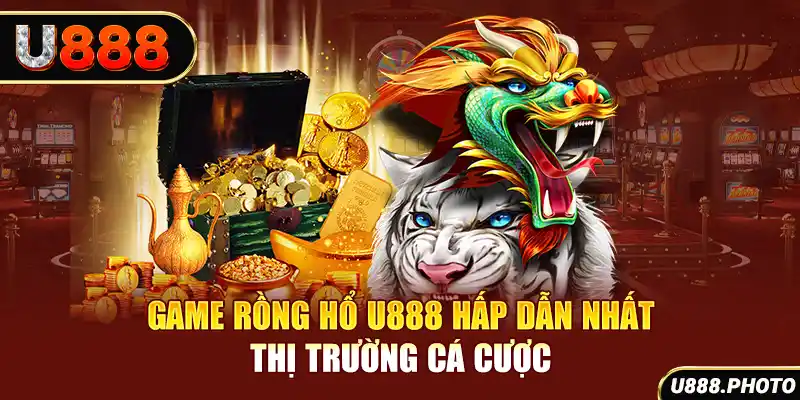 Game Rồng Hổ U888 hấp dẫn nhất thị trường cá cược