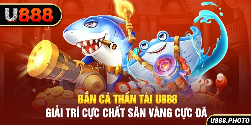 Bắn Cá Thần Tài U888 - Giải Trí Cực Chất Săn Vàng Cực Đã