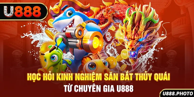 Học hỏi kinh nghiệm săn bắt thủy quái từ chuyên gia U888