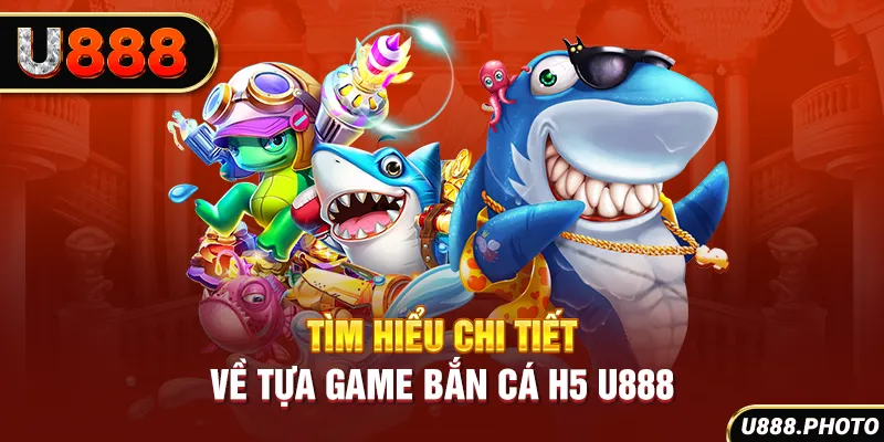 Tìm hiểu chi tiết về tựa game bắn cá H5 U888